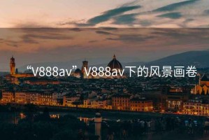 “V888av”V888av下的風(fēng)景畫(huà)卷