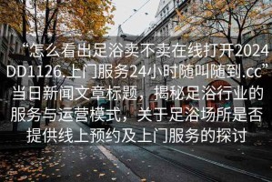 “怎么看出足浴賣不賣在線打開2024DD1126.上門服務(wù)24小時(shí)隨叫隨到.cc”當(dāng)日新聞文章標(biāo)題，揭秘足浴行業(yè)的服務(wù)與運(yùn)營模式，關(guān)于足浴場所是否提供線上預(yù)約及上門服務(wù)的探討