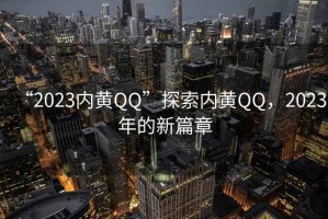 “2023內(nèi)黃QQ”探索內(nèi)黃QQ，2023年的新篇章