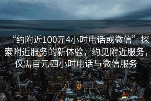 “約附近100元4小時電話或微信”探索附近服務(wù)的新體驗，約見附近服務(wù)，僅需百元四小時電話與微信服務(wù)