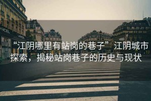 “江陰哪里有站崗的巷子”江陰城市探索，揭秘站崗巷子的歷史與現(xiàn)狀