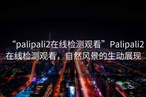 “palipali2在線檢測(cè)觀看”Palipali2在線檢測(cè)觀看，自然風(fēng)景的生動(dòng)展現(xiàn)