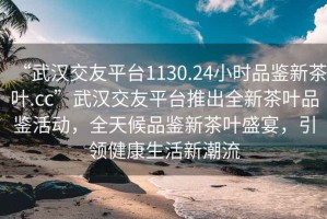 “武漢交友平臺1130.24小時品鑒新茶葉.cc”武漢交友平臺推出全新茶葉品鑒活動，全天候品鑒新茶葉盛宴，引領(lǐng)健康生活新潮流