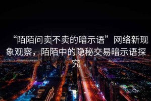 “陌陌問(wèn)賣(mài)不賣(mài)的暗示語(yǔ)”網(wǎng)絡(luò)新現(xiàn)象觀察，陌陌中的隱秘交易暗示語(yǔ)探究