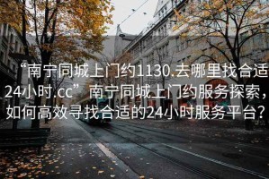 “南寧同城上門約1130.去哪里找合適24小時.cc”南寧同城上門約服務探索，如何高效尋找合適的24小時服務平臺？