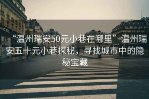 “溫州瑞安50元小巷在哪里”溫州瑞安五十元小巷探秘，尋找城市中的隱秘寶藏