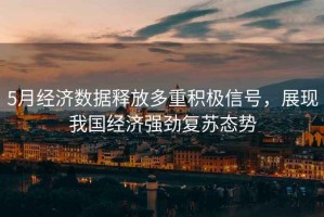 5月經(jīng)濟(jì)數(shù)據(jù)釋放多重積極信號(hào)，展現(xiàn)我國(guó)經(jīng)濟(jì)強(qiáng)勁復(fù)蘇態(tài)勢(shì)