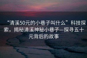 “清溪50元的小巷子叫什么”科技探索，揭秘清溪神秘小巷子—探尋五十元背后的故事