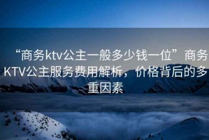 “商務(wù)ktv公主一般多少錢一位”商務(wù)KTV公主服務(wù)費(fèi)用解析，價格背后的多重因素