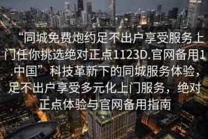 “同城免費(fèi)炮約足不出戶享受服務(wù)上門任你挑選絕對正點(diǎn)1123D.官網(wǎng)備用1.中國”科技革新下的同城服務(wù)體驗(yàn)，足不出戶享受多元化上門服務(wù)，絕對正點(diǎn)體驗(yàn)與官網(wǎng)備用指南