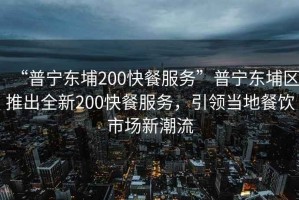 “普寧東埔200快餐服務(wù)”普寧東埔區(qū)推出全新200快餐服務(wù)，引領(lǐng)當?shù)夭惋嬍袌鲂鲁绷? title=