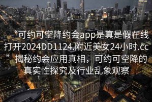 “可約可空降約會app是真是假在線打開2024DD1124.附近美女24小時.cc”揭秘約會應(yīng)用真相，可約可空降的真實(shí)性探究及行業(yè)亂象觀察