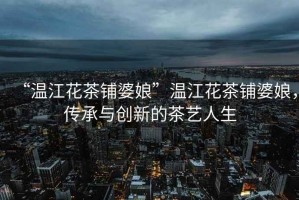 “溫江花茶鋪婆娘”溫江花茶鋪婆娘，傳承與創(chuàng)新的茶藝人生