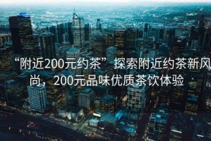 “附近200元約茶”探索附近約茶新風尚，200元品味優(yōu)質(zhì)茶飲體驗
