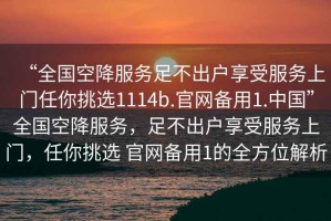 “全國(guó)空降服務(wù)足不出戶享受服務(wù)上門任你挑選1114b.官網(wǎng)備用1.中國(guó)”全國(guó)空降服務(wù)，足不出戶享受服務(wù)上門，任你挑選 官網(wǎng)備用1的全方位解析
