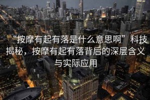 “按摩有起有落是什么意思啊”科技揭秘，按摩有起有落背后的深層含義與實際應用