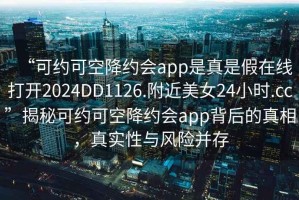 “可約可空降約會app是真是假在線打開2024DD1126.附近美女24小時.cc”揭秘可約可空降約會app背后的真相，真實性與風(fēng)險并存