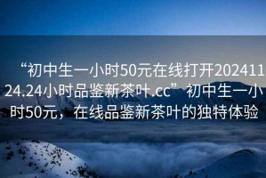 “初中生一小時(shí)50元在線打開20241124.24小時(shí)品鑒新茶葉.cc”初中生一小時(shí)50元，在線品鑒新茶葉的獨(dú)特體驗(yàn)