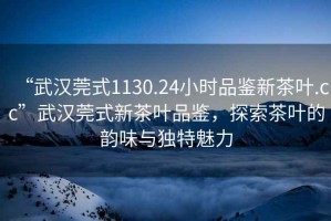 “武漢莞式1130.24小時品鑒新茶葉.cc”武漢莞式新茶葉品鑒，探索茶葉的韻味與獨(dú)特魅力