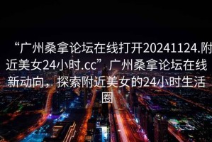 “廣州桑拿論壇在線打開20241124.附近美女24小時(shí).cc”廣州桑拿論壇在線新動向，探索附近美女的24小時(shí)生活圈