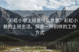 “彩虹小巷上班是什么意思”彩虹小巷的上班生活，探索一種別樣的工作方式