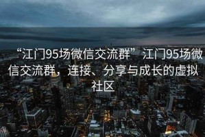 “江門95場(chǎng)微信交流群”江門95場(chǎng)微信交流群，連接、分享與成長(zhǎng)的虛擬社區(qū)