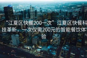 “江夏區(qū)快餐200一次”江夏區(qū)快餐科技革新，一次僅需200元的智能餐飲體驗(yàn)