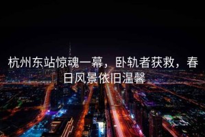 杭州東站驚魂一幕，臥軌者獲救，春日風(fēng)景依舊溫馨
