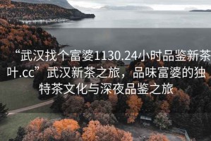 “武漢找個(gè)富婆1130.24小時(shí)品鑒新茶葉.cc”武漢新茶之旅，品味富婆的獨(dú)特茶文化與深夜品鑒之旅