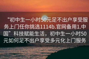 “初中生一小時50元足不出戶享受服務上門任你挑選1114b.官網(wǎng)備用1.中國”科技賦能生活，初中生一小時50元如何足不出戶享受多元化上門服務