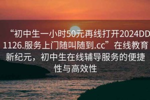 “初中生一小時(shí)50元再線打開2024DD1126.服務(wù)上門隨叫隨到.cc”在線教育新紀(jì)元，初中生在線輔導(dǎo)服務(wù)的便捷性與高效性