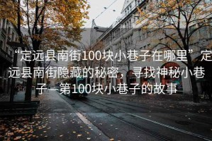 “定遠(yuǎn)縣南街100塊小巷子在哪里”定遠(yuǎn)縣南街隱藏的秘密，尋找神秘小巷子—第100塊小巷子的故事