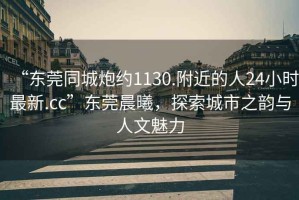 “東莞同城炮約1130.附近的人24小時最新.cc”東莞晨曦，探索城市之韻與人文魅力