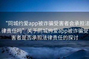 “同城約愛app被詐騙受害者會承擔法律責任嗎”關于同城約愛app被詐騙受害者是否承擔法律責任的探討