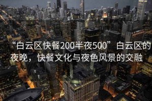 “白云區(qū)快餐200半夜500”白云區(qū)的夜晚，快餐文化與夜色風(fēng)景的交融