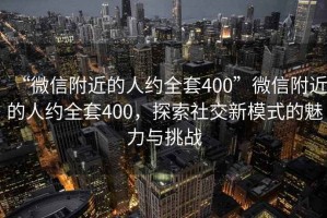 “微信附近的人約全套400”微信附近的人約全套400，探索社交新模式的魅力與挑戰(zhàn)