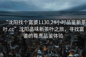 “沈陽(yáng)找個(gè)富婆1130.24小時(shí)品鑒新茶葉.cc”沈陽(yáng)品味新茶葉之旅，尋找富婆的尊貴品鑒體驗(yàn)
