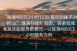“珠海400元3小時1130.喜歡的妹子24小時.cc”珠?？萍夹聞討B(tài)，探索低成本高效能服務新模式—以珠海400元3小時服務為例