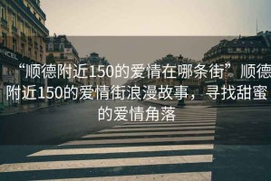 “順德附近150的愛情在哪條街”順德附近150的愛情街浪漫故事，尋找甜蜜的愛情角落