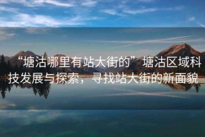 “塘沽哪里有站大街的”塘沽區(qū)域科技發(fā)展與探索，尋找站大街的新面貌