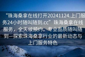 “珠海桑拿在線打開20241124.上門服務24小時隨叫隨到.cc”珠海桑拿在線服務，全天候預約，專業(yè)品質隨叫隨到—探索珠海桑拿行業(yè)的最新動態(tài)與上門服務特色