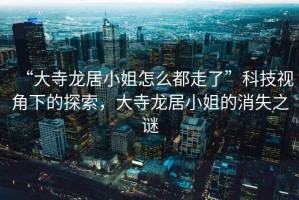 “大寺龍居小姐怎么都走了”科技視角下的探索，大寺龍居小姐的消失之謎