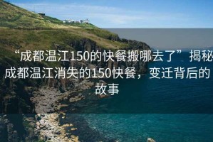 “成都溫江150的快餐搬哪去了”揭秘成都溫江消失的150快餐，變遷背后的故事