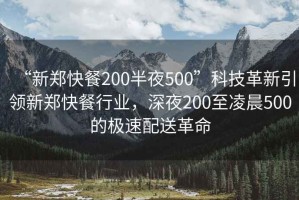 “新鄭快餐200半夜500”科技革新引領(lǐng)新鄭快餐行業(yè)，深夜200至凌晨500的極速配送革命