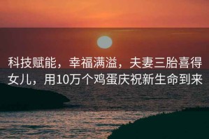 科技賦能，幸福滿溢，夫妻三胎喜得女兒，用10萬個(gè)雞蛋慶祝新生命到來