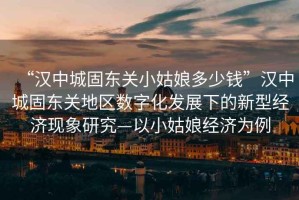 “漢中城固?hào)|關(guān)小姑娘多少錢”漢中城固?hào)|關(guān)地區(qū)數(shù)字化發(fā)展下的新型經(jīng)濟(jì)現(xiàn)象研究—以小姑娘經(jīng)濟(jì)為例
