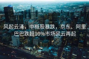 風起云涌，中概股暴跌，京東、阿里巴巴跌超10%市場風云再起