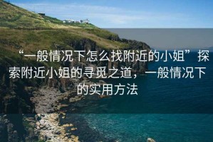 “一般情況下怎么找附近的小姐”探索附近小姐的尋覓之道，一般情況下的實用方法
