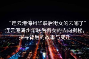 “連云港海州華聯(lián)后街女的去哪了”連云港海州華聯(lián)后街女的去向揭秘，探尋背后的故事與變遷