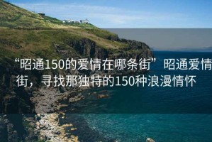 “昭通150的愛情在哪條街”昭通愛情街，尋找那獨(dú)特的150種浪漫情懷